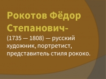 Рокотов Фёдор Степанович- (1735 — 1808) — русский художник, портретист, представитель стиля рококо