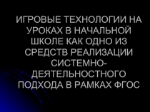 ИГРОВЫЕ ТЕХНОЛОГИИ НА УРОКАХ В НАЧАЛЬНОЙ ШКОЛЕ КАК ОДНО ИЗ СРЕДСТВ РЕАЛИЗАЦИИ СИСТЕМНО- ДЕЯТЕЛЬНОСТНОГО ПОДХОДА В РАМКАХ ФГОС