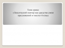 Лексический повтор как средство связи предложений в тексте» 6 класс