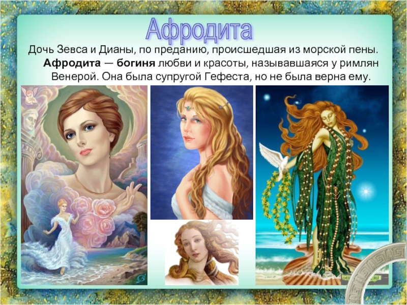 Дочь Зевса и Дианы, по преданию, происшедшая из морской пены. Афродита — богиня любви и красоты, называвшаяся