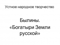 Устное народное творчество  Былины. «Богатыри Земли русской»