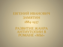 ЕВГЕНИЙ ИВАНОВИЧ ЗАМЯТИН 1884-1937   РАЗВИТИЕ ЖАНРА АНТИУТОПИИ В РОМАНЕ «МЫ»