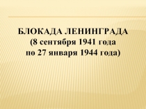 БЛОКАДА ЛЕНИНГРАДА  (8 сентября 1941 года  по 27 января 1944 года)