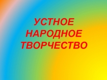 УСТНОЕ НАРОДНОЕ ТВОРЧЕСТВО