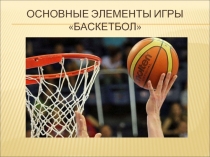 ОСНОВНЫЕ ЭЛЕМЕНТЫ ИГРЫ «БАСКЕТБОЛ»