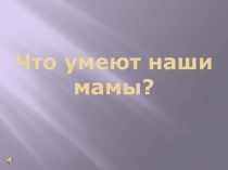 Что умеют наши мамы?