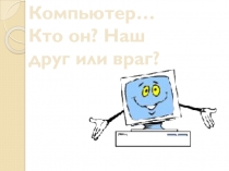 Компьютер… Кто он? Наш друг или враг?