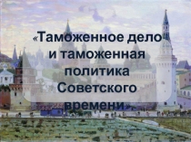 Таможенное дело и таможенная политика Советского времени