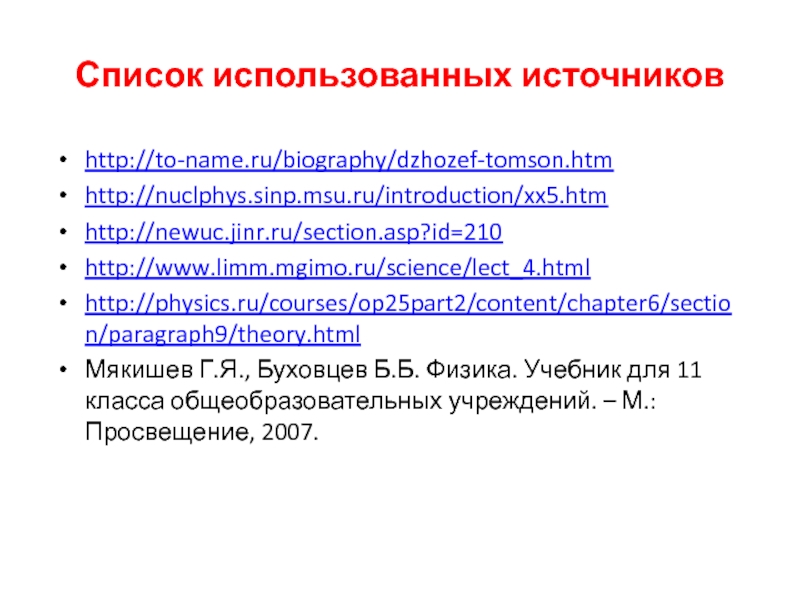 Список использованных источниковhttp://to-name.ru/biography/dzhozef-tomson.htmhttp://nuclphys.sinp.msu.ru/introduction/xx5.htmhttp://newuc.jinr.ru/section.asp?id=210http://www.limm.mgimo.ru/science/lect_4.htmlhttp://physics.ru/courses/op25part2/content/chapter6/section/paragraph9/theory.htmlМякишев Г.Я., Буховцев Б.Б. Физика. Учебник для 11 класса общеобразовательных учреждений. – М.: Просвещение, 2007.