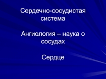 Сердечно-сосудистая система Ангиология – наука о сосудах Сердце