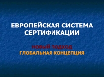 ЕВРОПЕЙСКАЯ СИСТЕМА СЕРТИФИКАЦИИ НОВЫЙ ПОДХОД ГЛОБАЛЬНАЯ КОНЦЕПЦИЯ