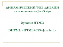 ДИНАМИЧЕСКИЙ WEB-ДИЗАЙН на основе языка JavaScript Dynamic HTML: DHTML =HTML+CSS+JavaScript
