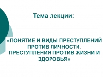 ПОНЯТИЕ И ВИДЫ ПРЕСТУПЛЕНИЙ ПРОТИВ ЛИЧНОСТИ. ПРЕСТУПЛЕНИЯ ПРОТИВ ЖИЗНИ И ЗДОРОВЬЯ