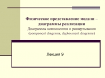 Физическое представление модели – диаграммы реализации Диаграммы компонентов и развертывания 