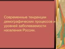 Современные тенденции демографических процессов и уровней заболеваемости населения России