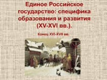 Единое Российское государство: специфика образования и развития (XV-XVI вв.). Конец XVI-XVII вв.