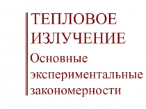 ТЕПЛОВОЕ ИЗЛУЧЕНИЕ Основные экспериментальные закономерности 
