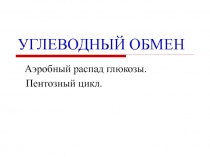 УГЛЕВОДНЫЙ ОБМЕН Аэробный распад глюкозы. Пентозный цикл.