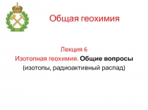 Изотопная геохимия. Общие вопросы (изотопы, радиоактивный распад)