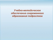 Учебно-методическое обеспечение современного  образования подростков 