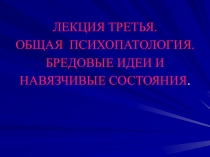ОБЩАЯ ПСИХОПАТОЛОГИЯ. БРЕДОВЫЕ ИДЕИ И НАВЯЗЧИВЫЕ СОСТОЯНИЯ.