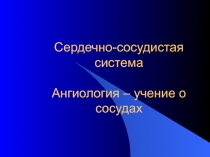 Сердечно-сосудистая система Ангиология – учение о сосудах