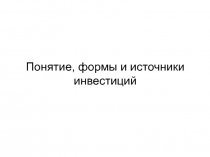 Понятие, формы и источники инвестиций