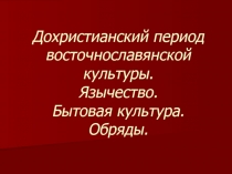 Дохристианский период восточнославянской культуры. Язычество. Бытовая культура. Обряды.