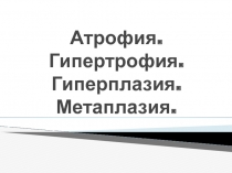Атрофия. Гипертрофия. гиперплазия. Метаплазия. Дисплазия
