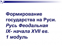 Формирование государства на Руси. Русь Феодальная IX- начала XVII вв.