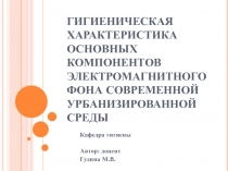 ГИГИЕНИЧЕСКАЯ ХАРАКТЕРИСТИКА ОСНОВНЫХ КОМПОНЕНТОВ ЭЛЕКТРОМАГНИТНОГО ФОНА СОВРЕМЕННОЙ УРБАНИЗИРОВАННОЙ СРЕДЫ