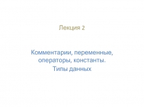 Комментарии, переменные, операторы, константы. Типы данных