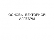 ОСНОВЫ  ВЕКТОРНОЙ АЛГЕБРЫ 