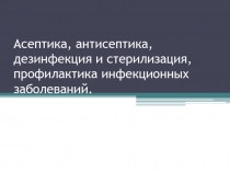 Асептика, антисептика, дезинфекция и стерилизация, профилактика инфекционных заболеваний