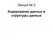 Лекция__И_2_Кодирование данных и структуры данных.pptx