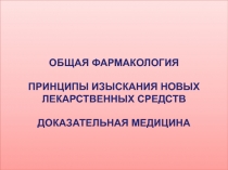 ОБЩАЯ ФАРМАКОЛОГИЯ ПРИНЦИПЫ ИЗЫСКАНИЯ НОВЫХ ЛЕКАРСТВЕННЫХ СРЕДСТВ ДОКАЗАТЕЛЬНАЯ МЕДИЦИНА