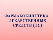 ФАРМАКОКИНЕТИКА ЛЕКАРСТВЕННЫХ СРЕДСТВ (ЛС)