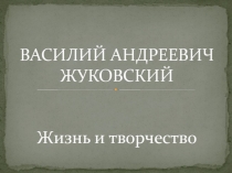 ВАСИЛИЙ АНДРЕЕВИЧ ЖУКОВСКИЙ Жизнь и творчество