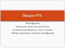 Шизофрения. Основные гипотезы патогенеза Клинические формы и типы течения Общие принципы лечения шизофрении