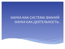 НАУКА КАК СИСТЕМА ЗНАНИЙ НАУКА КАК ДЕЯТЕЛЬНОСТЬ.