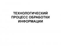 ТЕХНОЛОГИЧЕСКИЙ ПРОЦЕСС ОБРАБОТКИ ИНФОРМАЦИИ