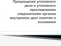 Прекращение уголовного дела и уголовного преследования следователем органов внутренних дел: понятие и основания