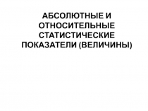 АБСОЛЮТНЫЕ И ОТНОСИТЕЛЬНЫЕ СТАТИСТИЧЕСКИЕ ПОКАЗАТЕЛИ (ВЕЛИЧИНЫ) 
