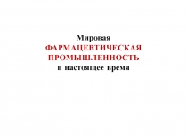 Мировая ФАРМАЦЕВТИЧЕСКАЯ ПРОМЫШЛЕННОСТЬ в настоящее время