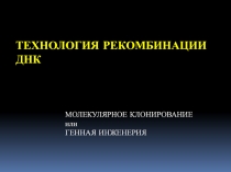 ТЕХНОЛОГИЯ РЕКОМБИНАции ДНК МОЛЕКУЛЯРНОЕ КЛОНИРОВАНИЕ или ГЕННАЯ ИНЖЕНЕРИЯ