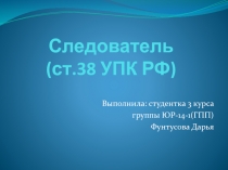 Следователь (ст.38 УПК РФ) 