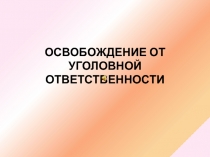 ОСВОБОЖДЕНИЕ ОТ УГОЛОВНОЙ ОТВЕТСТВЕННОСТИ
