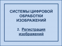 СИСТЕМЫ ЦИФРОВОЙ ОБРАБОТКИ ИЗОБРАЖЕНИЙ 2. Регистрация изображений