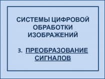 СИСТЕМЫ ЦИФРОВОЙ ОБРАБОТКИ ИЗОБРАЖЕНИЙ 3. ПРЕОБРАЗОВАНИЕ СИГНАЛОВ