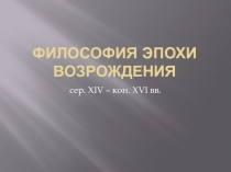 ФИЛОСОФИЯ ЭПОХИ ВОЗРОЖДЕНИЯ сер. XIV – кон. XVI вв.